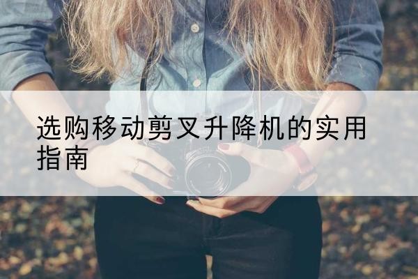 栾川移动剪叉升降机怎么选-选购移动剪叉升降机的实用指南