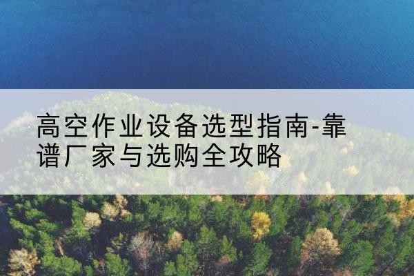 栾川升降车厂家-高空作业设备选型指南-靠谱厂家与选购全攻略