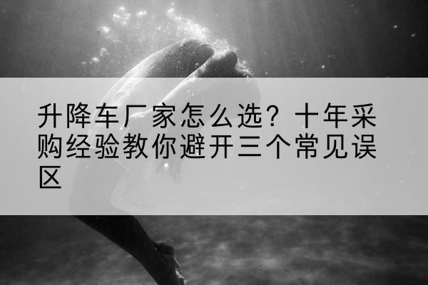 栾川升降车厂家-怎么选?十年采购经验教你避开三个常见误区