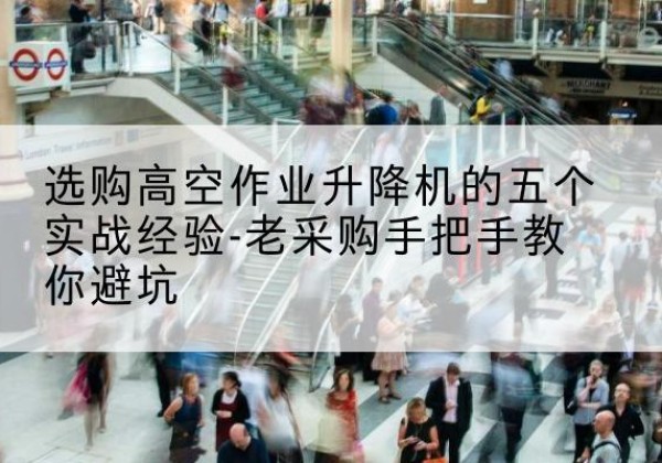 栾川高空作业升降机厂家-选购高空作业升降机的五个实战经验-老采购手把手教你避坑
