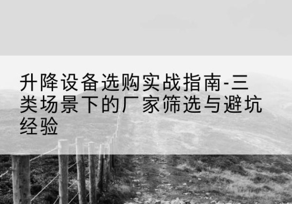 栾川移动式升降机厂家推荐-升降设备选购实战指南-三类场景下的厂家筛选与避坑经验