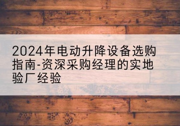 栾川电动剪叉升降平台厂家-2024年电动升降设备选购指南-资深采购经理的实地验厂经验