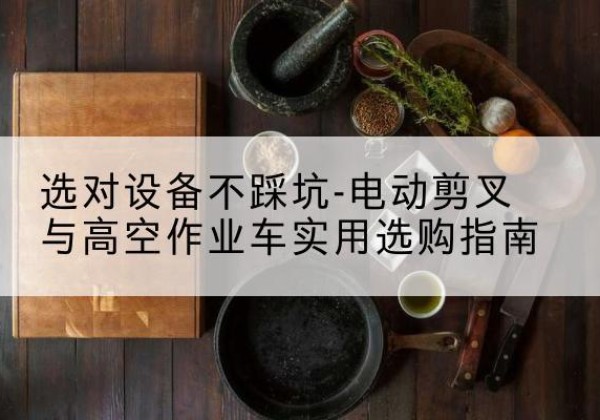 栾川电动剪叉升降平台怎么选-选对设备不踩坑-电动剪叉与高空作业车实用选购指南
