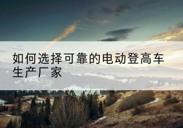 栾川电动登高车厂家-如何选择可靠的电动登高车生产厂家
