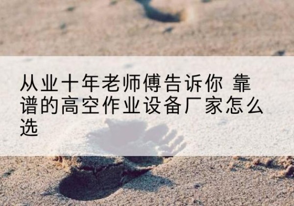 栾川高空作业升降机厂家推荐-从业十年老师傅告诉你 靠谱的高空作业设备厂家怎么选