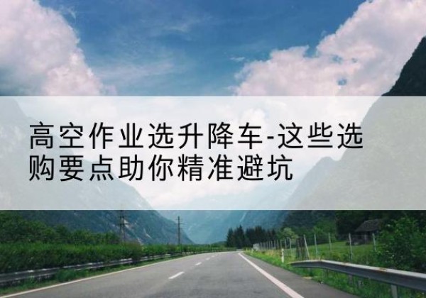 栾川升降车厂家-高空作业选升降车-这些选购要点助你*避坑