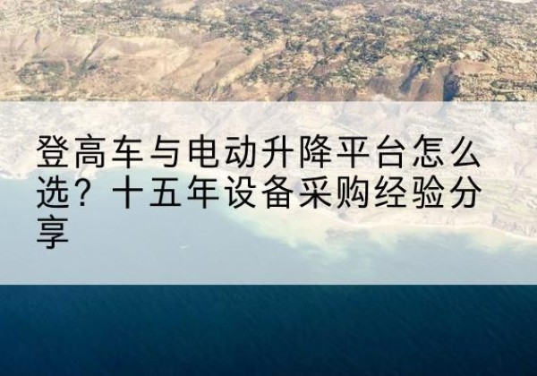 栾川登高车厂家厂家-登高车与电动升降平台怎么选？十五年设备采购经验分享