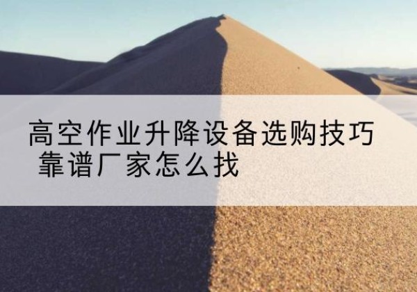 栾川电动升降平台厂家推荐-高空作业升降设备选购技巧 靠谱厂家怎么找
