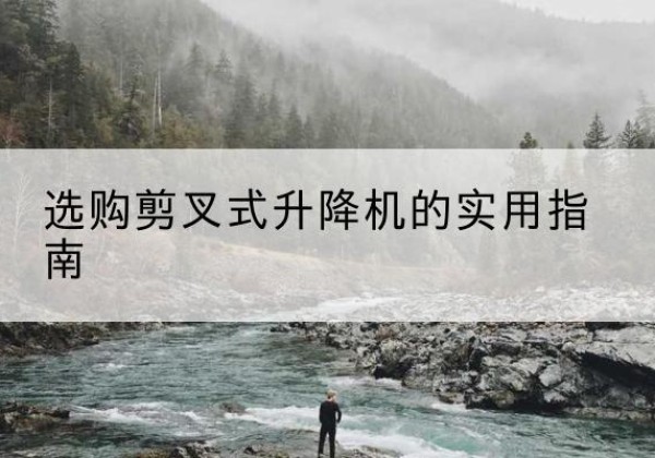 栾川剪叉式升降机怎么选-选购剪叉式升降机的实用指南