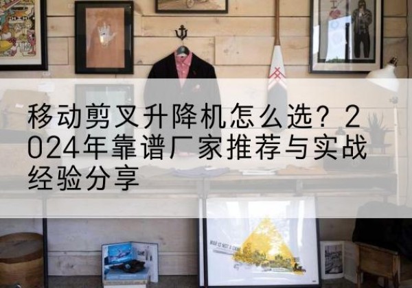栾川升降平台厂家推荐-移动剪叉升降机怎么选？2024年靠谱厂家推荐与实战经验分享