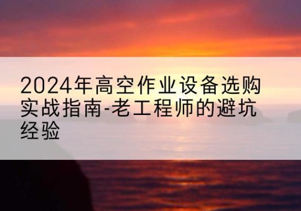 栾川高空作业升降机厂家推荐-2024年高空作业设备选购实战指南-老工程师的避坑经验