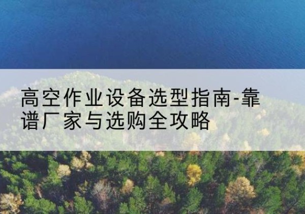 栾川升降车厂家-高空作业设备选型指南-靠谱厂家与选购全攻略