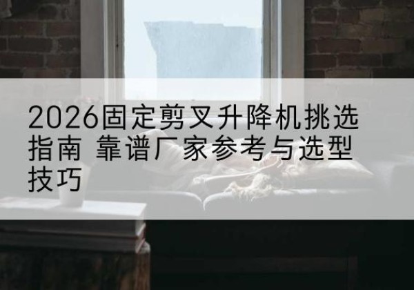 栾川固定剪叉升降机厂家推荐-2026固定剪叉升降机挑选指南 靠谱厂家参考与选型技巧