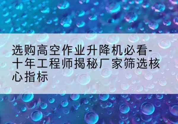 栾川高空作业升降机厂家推荐-选购高空作业升降机必看-十年工程师揭秘厂家筛选核心指标