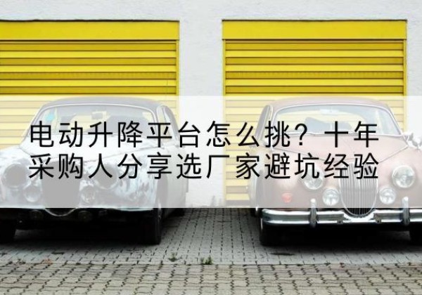 栾川电动升降平台厂家-电动升降平台怎么挑？十年采购人分享选厂家避坑经验